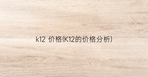 k12 价格(K12的价格分析)